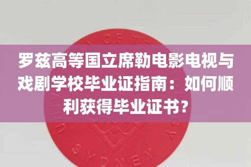 罗兹高等国立席勒电影电视与戏剧学校毕业证指南：如何顺利获得毕业证书？