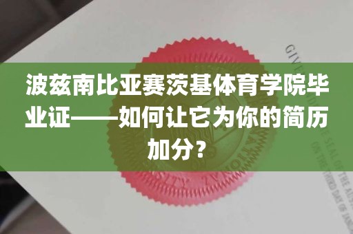 波兹南比亚赛茨基体育学院毕业证——如何让它为你的简历加分？