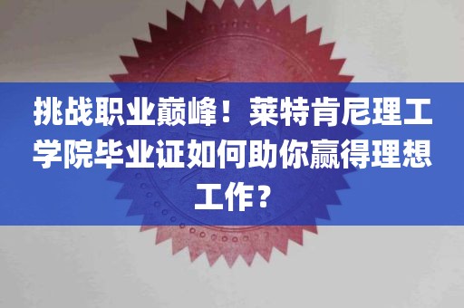 挑战职业巅峰！莱特肯尼理工学院毕业证如何助你赢得理想工作？