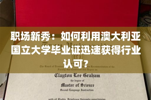 职场新秀：如何利用澳大利亚国立大学毕业证迅速获得行业认可？